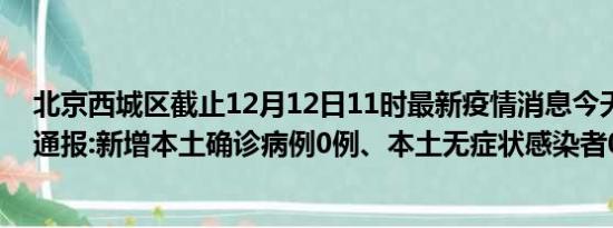 北京西城区截止12月12日11时最新疫情消息今天实时数据通报:新增本土确诊病例0例、本土无症状感染者0例