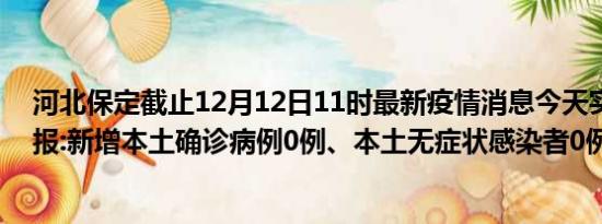 河北保定截止12月12日11时最新疫情消息今天实时数据通报:新增本土确诊病例0例、本土无症状感染者0例