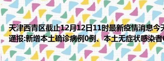 天津西青区截止12月12日11时最新疫情消息今天实时数据通报:新增本土确诊病例0例、本土无症状感染者0例