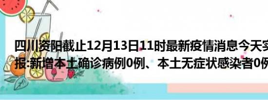 四川资阳截止12月13日11时最新疫情消息今天实时数据通报:新增本土确诊病例0例、本土无症状感染者0例