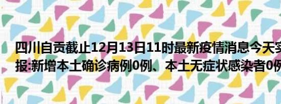 四川自贡截止12月13日11时最新疫情消息今天实时数据通报:新增本土确诊病例0例、本土无症状感染者0例