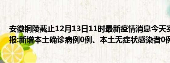 安徽铜陵截止12月13日11时最新疫情消息今天实时数据通报:新增本土确诊病例0例、本土无症状感染者0例