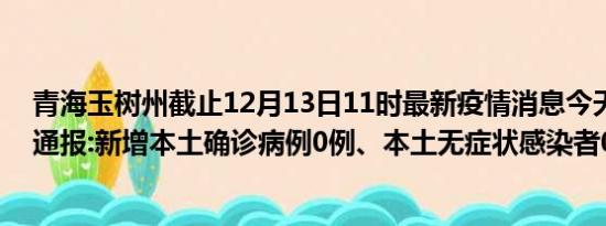 青海玉树州截止12月13日11时最新疫情消息今天实时数据通报:新增本土确诊病例0例、本土无症状感染者0例