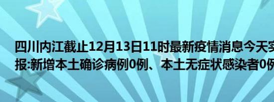 四川内江截止12月13日11时最新疫情消息今天实时数据通报:新增本土确诊病例0例、本土无症状感染者0例