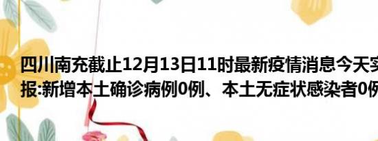 四川南充截止12月13日11时最新疫情消息今天实时数据通报:新增本土确诊病例0例、本土无症状感染者0例