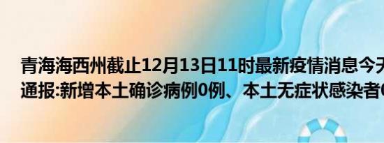 青海海西州截止12月13日11时最新疫情消息今天实时数据通报:新增本土确诊病例0例、本土无症状感染者0例