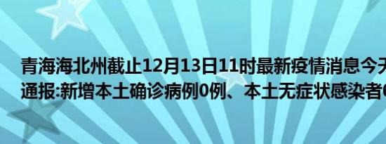 青海海北州截止12月13日11时最新疫情消息今天实时数据通报:新增本土确诊病例0例、本土无症状感染者0例