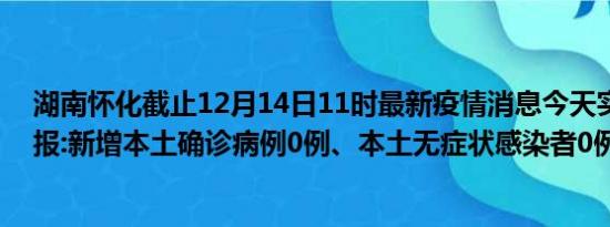 湖南怀化截止12月14日11时最新疫情消息今天实时数据通报:新增本土确诊病例0例、本土无症状感染者0例