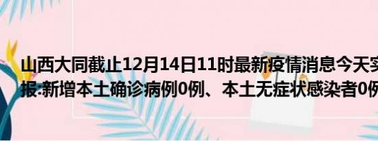 山西大同截止12月14日11时最新疫情消息今天实时数据通报:新增本土确诊病例0例、本土无症状感染者0例