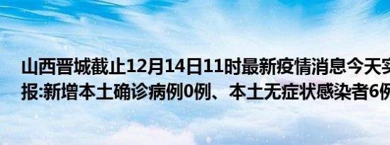 山西晋城截止12月14日11时最新疫情消息今天实时数据通报:新增本土确诊病例0例、本土无症状感染者6例