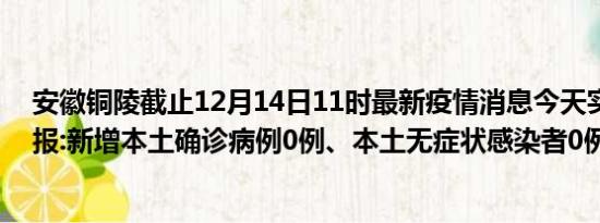 安徽铜陵截止12月14日11时最新疫情消息今天实时数据通报:新增本土确诊病例0例、本土无症状感染者0例