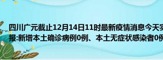 四川广元截止12月14日11时最新疫情消息今天实时数据通报:新增本土确诊病例0例、本土无症状感染者0例