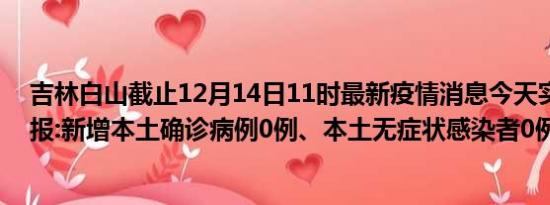 吉林白山截止12月14日11时最新疫情消息今天实时数据通报:新增本土确诊病例0例、本土无症状感染者0例