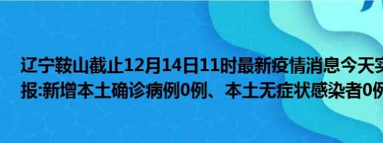 辽宁鞍山截止12月14日11时最新疫情消息今天实时数据通报:新增本土确诊病例0例、本土无症状感染者0例