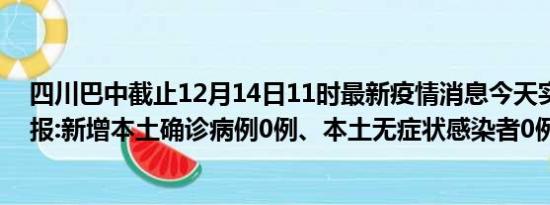 四川巴中截止12月14日11时最新疫情消息今天实时数据通报:新增本土确诊病例0例、本土无症状感染者0例