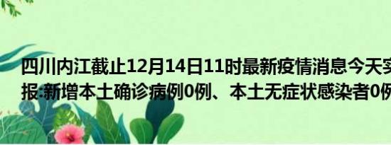 四川内江截止12月14日11时最新疫情消息今天实时数据通报:新增本土确诊病例0例、本土无症状感染者0例