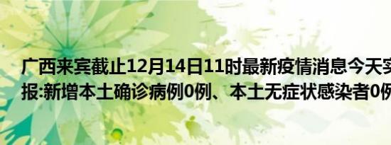 广西来宾截止12月14日11时最新疫情消息今天实时数据通报:新增本土确诊病例0例、本土无症状感染者0例