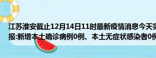 江苏淮安截止12月14日11时最新疫情消息今天实时数据通报:新增本土确诊病例0例、本土无症状感染者0例