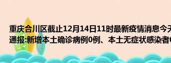 重庆合川区截止12月14日11时最新疫情消息今天实时数据通报:新增本土确诊病例0例、本土无症状感染者0例