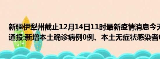 新疆伊犁州截止12月14日11时最新疫情消息今天实时数据通报:新增本土确诊病例0例、本土无症状感染者0例