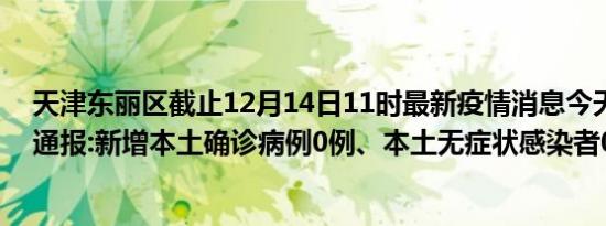 天津东丽区截止12月14日11时最新疫情消息今天实时数据通报:新增本土确诊病例0例、本土无症状感染者0例