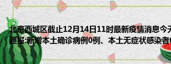 北京西城区截止12月14日11时最新疫情消息今天实时数据通报:新增本土确诊病例0例、本土无症状感染者0例