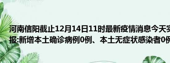 河南信阳截止12月14日11时最新疫情消息今天实时数据通报:新增本土确诊病例0例、本土无症状感染者0例