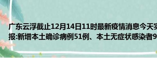 广东云浮截止12月14日11时最新疫情消息今天实时数据通报:新增本土确诊病例51例、本土无症状感染者94例