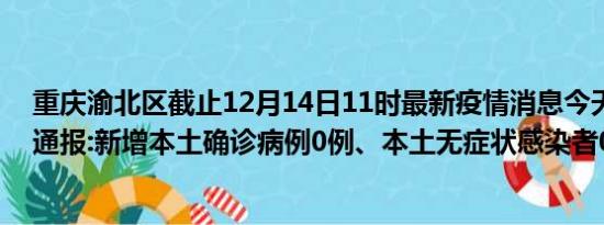 重庆渝北区截止12月14日11时最新疫情消息今天实时数据通报:新增本土确诊病例0例、本土无症状感染者0例