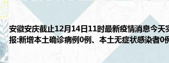 安徽安庆截止12月14日11时最新疫情消息今天实时数据通报:新增本土确诊病例0例、本土无症状感染者0例