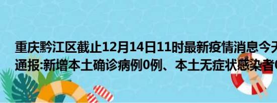 重庆黔江区截止12月14日11时最新疫情消息今天实时数据通报:新增本土确诊病例0例、本土无症状感染者0例