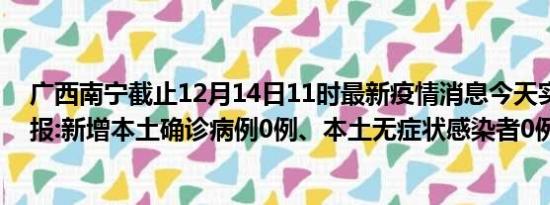 广西南宁截止12月14日11时最新疫情消息今天实时数据通报:新增本土确诊病例0例、本土无症状感染者0例