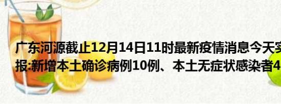 广东河源截止12月14日11时最新疫情消息今天实时数据通报:新增本土确诊病例10例、本土无症状感染者47例