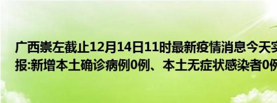 广西崇左截止12月14日11时最新疫情消息今天实时数据通报:新增本土确诊病例0例、本土无症状感染者0例