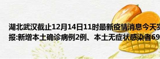 湖北武汉截止12月14日11时最新疫情消息今天实时数据通报:新增本土确诊病例2例、本土无症状感染者69例