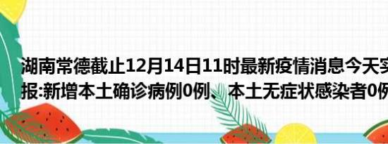 湖南常德截止12月14日11时最新疫情消息今天实时数据通报:新增本土确诊病例0例、本土无症状感染者0例