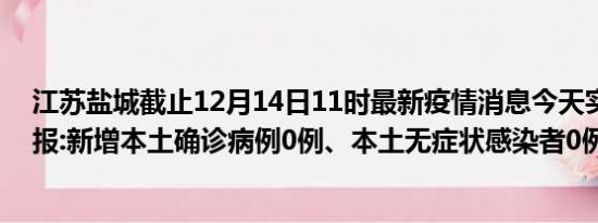 江苏盐城截止12月14日11时最新疫情消息今天实时数据通报:新增本土确诊病例0例、本土无症状感染者0例