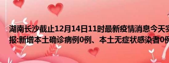 湖南长沙截止12月14日11时最新疫情消息今天实时数据通报:新增本土确诊病例0例、本土无症状感染者0例