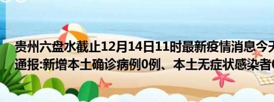 贵州六盘水截止12月14日11时最新疫情消息今天实时数据通报:新增本土确诊病例0例、本土无症状感染者0例