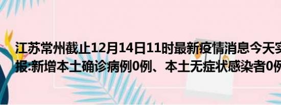 江苏常州截止12月14日11时最新疫情消息今天实时数据通报:新增本土确诊病例0例、本土无症状感染者0例