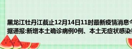 黑龙江牡丹江截止12月14日11时最新疫情消息今天实时数据通报:新增本土确诊病例0例、本土无症状感染者0例