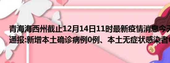 青海海西州截止12月14日11时最新疫情消息今天实时数据通报:新增本土确诊病例0例、本土无症状感染者0例