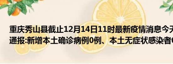 重庆秀山县截止12月14日11时最新疫情消息今天实时数据通报:新增本土确诊病例0例、本土无症状感染者0例