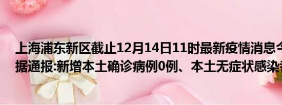 上海浦东新区截止12月14日11时最新疫情消息今天实时数据通报:新增本土确诊病例0例、本土无症状感染者0例