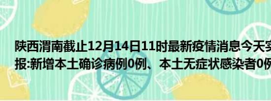 陕西渭南截止12月14日11时最新疫情消息今天实时数据通报:新增本土确诊病例0例、本土无症状感染者0例