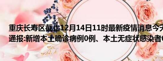 重庆长寿区截止12月14日11时最新疫情消息今天实时数据通报:新增本土确诊病例0例、本土无症状感染者0例