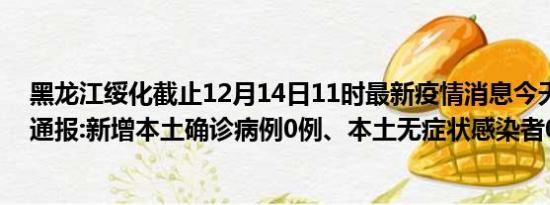 黑龙江绥化截止12月14日11时最新疫情消息今天实时数据通报:新增本土确诊病例0例、本土无症状感染者0例