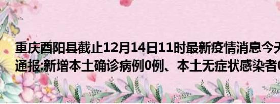 重庆酉阳县截止12月14日11时最新疫情消息今天实时数据通报:新增本土确诊病例0例、本土无症状感染者0例