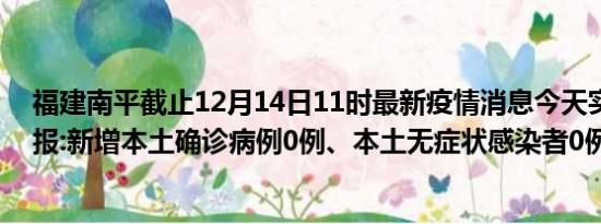 福建南平截止12月14日11时最新疫情消息今天实时数据通报:新增本土确诊病例0例、本土无症状感染者0例