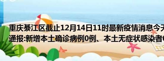 重庆綦江区截止12月14日11时最新疫情消息今天实时数据通报:新增本土确诊病例0例、本土无症状感染者0例